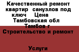 Качественный ремонт квартир, санузлов под ключ. › Цена ­ 100 - Тамбовская обл., Тамбов г. Строительство и ремонт » Услуги   . Тамбовская обл.,Тамбов г.